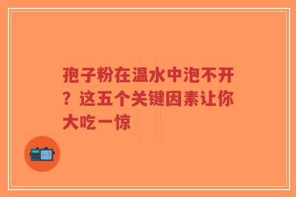 孢子粉在温水中泡不开？这五个关键因素让你大吃一惊-第1张图片-超越