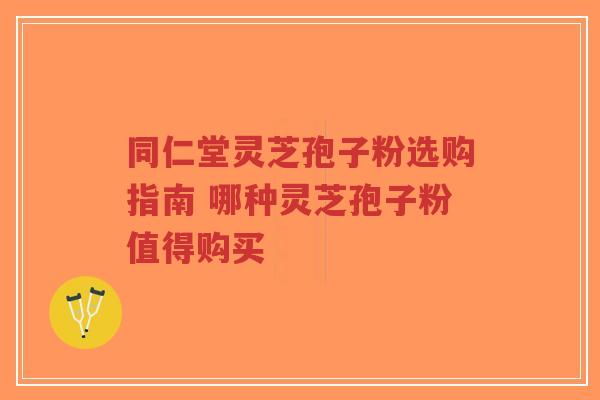 同仁堂灵芝孢子粉选购指南 哪种灵芝孢子粉值得购买-第1张图片-超越 同仁堂灵芝孢子粉选购指南 哪种灵芝孢子粉值得购买-第1张图片-超越
