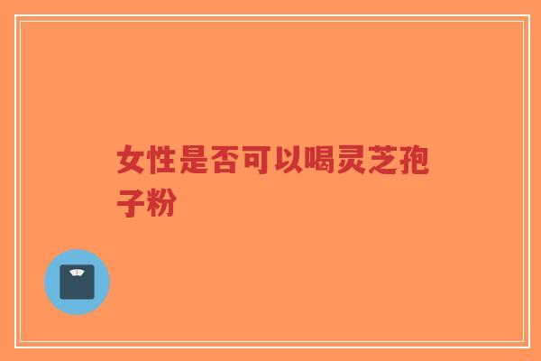 女性是否可以喝灵芝孢子粉-第1张图片-超越 女性是否可以喝灵芝孢子粉-第1张图片-超越