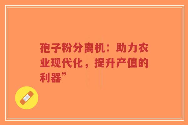 孢子粉分离机:助力农业现代化,提升产值的利器”-第1张图片-超越 孢子粉分离机:助力农业现代化,提升产值的利器”-第1张图片-超越