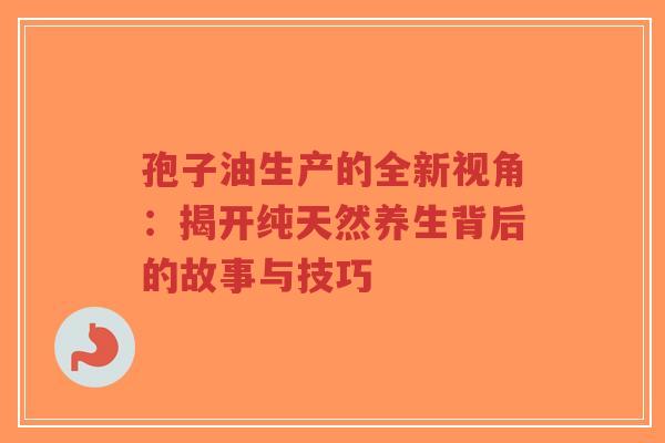 孢子油生产的全新视角:揭开纯天然养生背后的故事与技巧-第1张图片-超越 孢子油生产的全新视角:揭开纯天然养生背后的故事与技巧-第1张图片-超越