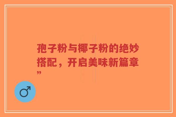 孢子粉与椰子粉的绝妙搭配,开启美味新篇章”-第1张图片-超越 孢子粉与椰子粉的绝妙搭配,开启美味新篇章”-第1张图片-超越