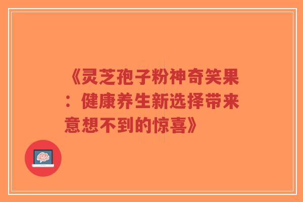 《灵芝孢子粉神奇笑果:健康养生新选择带来意想不到的惊喜》-第1张图片-超越 《灵芝孢子粉神奇笑果:健康养生新选择带来意想不到的惊喜》-第1张图片-超越
