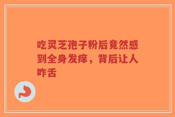 吃灵芝孢子粉后竟然感到全身发痒,背后让人咋舌-第1张图片-超越 吃灵芝孢子粉后竟然感到全身发痒,背后让人咋舌-第1张图片-超越