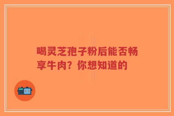 喝灵芝孢子粉后能否畅享牛肉?你想知道的-第1张图片-超越 喝灵芝孢子粉后能否畅享牛肉?你想知道的-第1张图片-超越