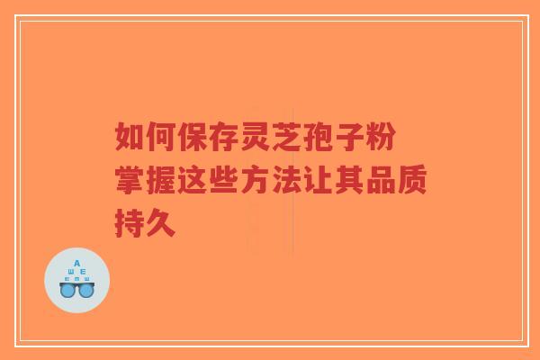 如何保存灵芝孢子粉 掌握这些方法让其品质持久-第1张图片-超越 如何保存灵芝孢子粉 掌握这些方法让其品质持久-第1张图片-超越