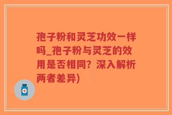 孢子粉和灵芝功效一样吗_孢子粉与灵芝的效用是否相同?深入解析两者差异)-第1张图片-超越 孢子粉和灵芝功效一样吗_孢子粉与灵芝的效用是否相同?深入解析两者差异)-第1张图片-超越