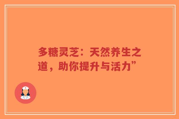 多糖灵芝:天然养生之道,助你提升与活力”-第1张图片-超越 多糖灵芝:天然养生之道,助你提升与活力”-第1张图片-超越