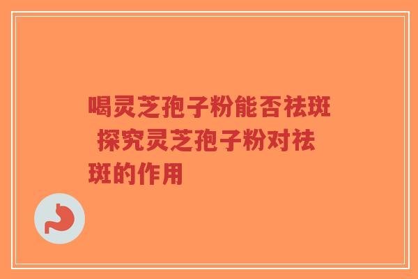 喝灵芝孢子粉能否祛斑 探究灵芝孢子粉对祛斑的作用-第1张图片-超越