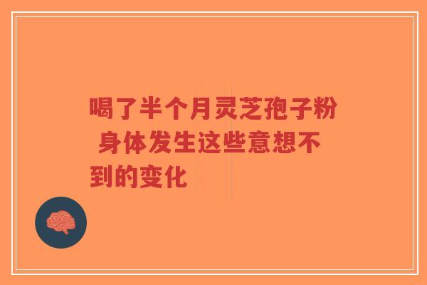 喝了半个月灵芝孢子粉 身体发生这些意想不到的变化-第1张图片-超越