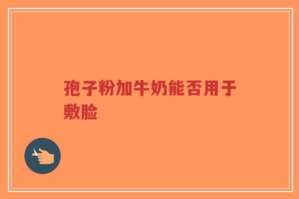 孢子粉加牛奶能否用于敷脸-第1张图片-超越 孢子粉加牛奶能否用于敷脸-第1张图片-超越