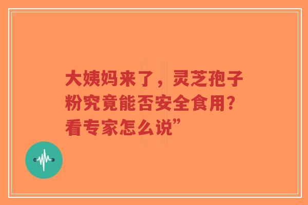 大姨妈来了,灵芝孢子粉究竟能否安全食用?看专家怎么说”-第1张图片-超越 大姨妈来了,灵芝孢子粉究竟能否安全食用?看专家怎么说”-第1张图片-超越
