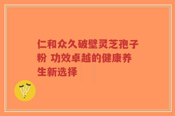 仁和众久破壁灵芝孢子粉 功效卓越的健康养生新选择-第1张图片-超越 仁和众久破壁灵芝孢子粉 功效卓越的健康养生新选择-第1张图片-超越