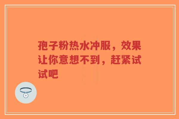 孢子粉热水冲服,效果让你意想不到,赶紧试试吧-第1张图片-超越 孢子粉热水冲服,效果让你意想不到,赶紧试试吧-第1张图片-超越