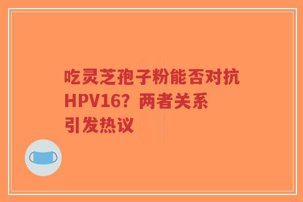 吃灵芝孢子粉能否对抗HPV16?两者关系引发热议-第1张图片-超越 吃灵芝孢子粉能否对抗HPV16?两者关系引发热议-第1张图片-超越