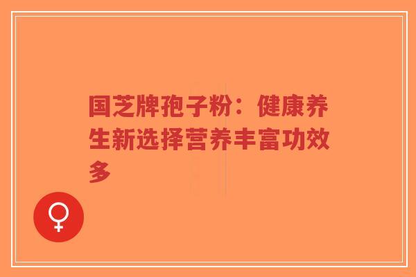 国芝牌孢子粉:健康养生新选择营养丰富功效多-第1张图片-超越 国芝牌孢子粉:健康养生新选择营养丰富功效多-第1张图片-超越