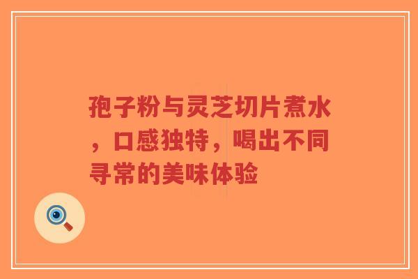 孢子粉与灵芝切片煮水,口感独特,喝出不同寻常的美味体验-第1张图片-超越 孢子粉与灵芝切片煮水,口感独特,喝出不同寻常的美味体验-第1张图片-超越