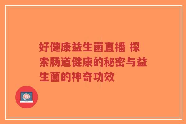 好健康益生菌直播 探索肠道健康的秘密与益生菌的神奇功效-第1张图片-超越 好健康益生菌直播 探索肠道健康的秘密与益生菌的神奇功效-第1张图片-超越