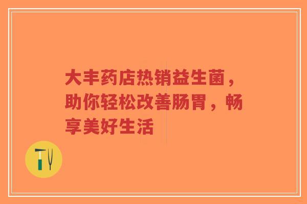 大丰药店热销益生菌，助你轻松改善肠胃，畅享美好生活-第1张图片-超越