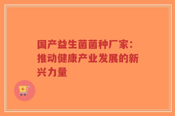 国产益生菌菌种厂家:推动健康产业发展的新兴力量-第1张图片-超越 国产益生菌菌种厂家:推动健康产业发展的新兴力量-第1张图片-超越