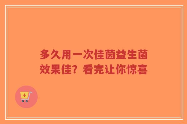 多久用一次佳茵益生菌效果佳?看完让你惊喜-第1张图片-超越 多久用一次佳茵益生菌效果佳?看完让你惊喜-第1张图片-超越