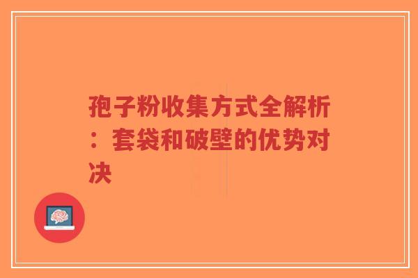 孢子粉收集方式全解析：套袋和破壁的优势对决-第1张图片-超越