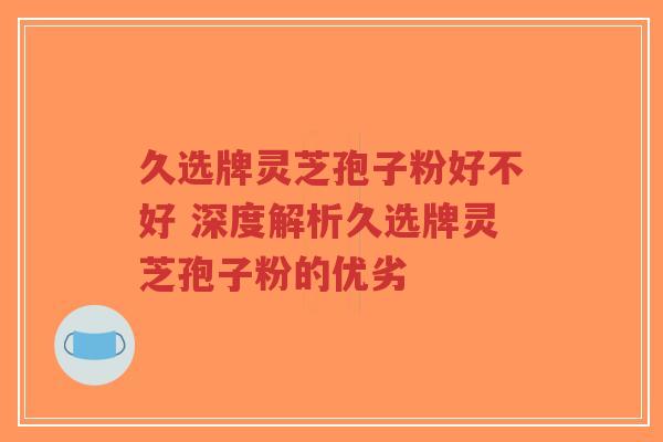 久选牌灵芝孢子粉好不好 深度解析久选牌灵芝孢子粉的优劣-第1张图片-超越 久选牌灵芝孢子粉好不好 深度解析久选牌灵芝孢子粉的优劣-第1张图片-超越