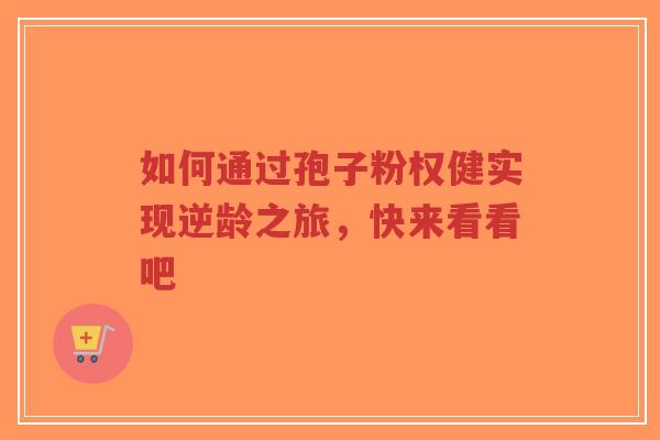 如何通过孢子粉权健实现逆龄之旅,快来看看吧-第1张图片-超越 如何通过孢子粉权健实现逆龄之旅,快来看看吧-第1张图片-超越