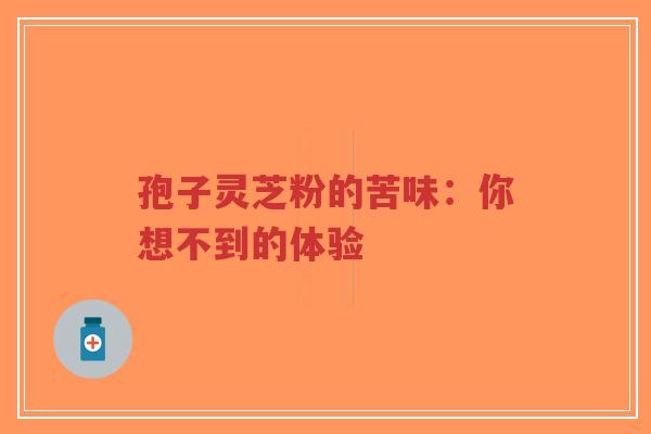 孢子灵芝粉的苦味：你想不到的体验-第1张图片-超越