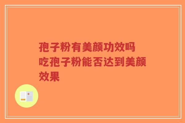 孢子粉有美颜功效吗 吃孢子粉能否达到美颜效果-第1张图片-超越 孢子粉有美颜功效吗 吃孢子粉能否达到美颜效果-第1张图片-超越