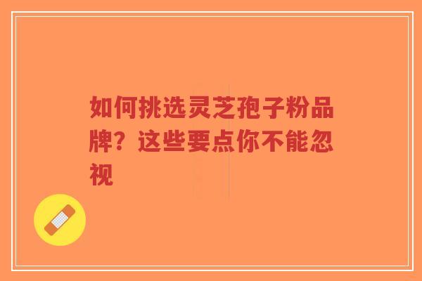 如何挑选灵芝孢子粉品牌?这些要点你不能忽视-第1张图片-超越 如何挑选灵芝孢子粉品牌?这些要点你不能忽视-第1张图片-超越
