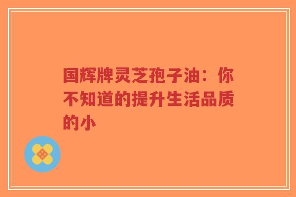 国辉牌灵芝孢子油:你不知道的提升生活品质的小-第1张图片-超越 国辉牌灵芝孢子油:你不知道的提升生活品质的小-第1张图片-超越