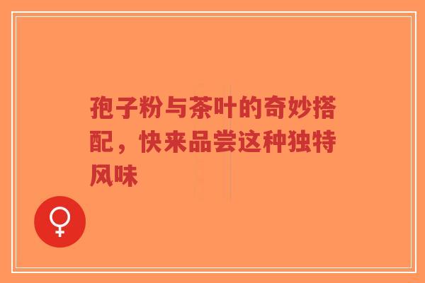 孢子粉与茶叶的奇妙搭配,快来品尝这种独特风味-第1张图片-超越 孢子粉与茶叶的奇妙搭配,快来品尝这种独特风味-第1张图片-超越