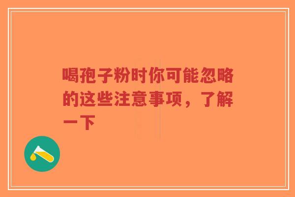 喝孢子粉时你可能忽略的这些注意事项,了解一下-第1张图片-超越 喝孢子粉时你可能忽略的这些注意事项,了解一下-第1张图片-超越