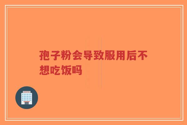孢子粉会导致服用后不想吃饭吗-第1张图片-超越 孢子粉会导致服用后不想吃饭吗-第1张图片-超越