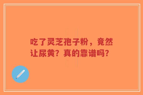 吃了灵芝孢子粉,竟然让尿黄?真的靠谱吗?-第1张图片-超越 吃了灵芝孢子粉,竟然让尿黄?真的靠谱吗?-第1张图片-超越