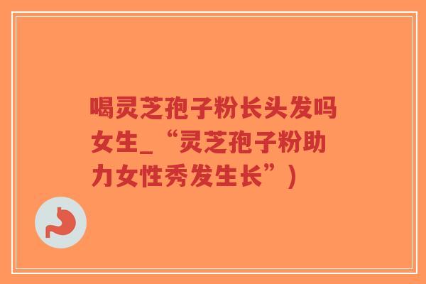 喝灵芝孢子粉长头发吗女生_“灵芝孢子粉助力女性秀发生长”)-第1张图片-超越