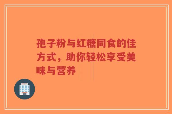 孢子粉与红糖同食的佳方式,助你轻松享受美味与营养-第1张图片-超越 孢子粉与红糖同食的佳方式,助你轻松享受美味与营养-第1张图片-超越