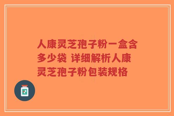 人康灵芝孢子粉一盒含多少袋 详细解析人康灵芝孢子粉包装规格-第1张图片-超越