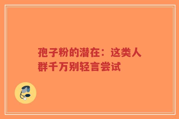 孢子粉的潜在:这类人群千万别轻言尝试-第1张图片-超越 孢子粉的潜在:这类人群千万别轻言尝试-第1张图片-超越