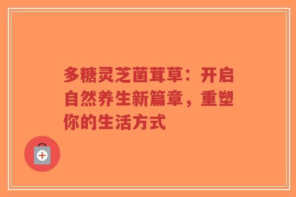 多糖灵芝菌茸草:开启自然养生新篇章,重塑你的生活方式-第1张图片-超越 多糖灵芝菌茸草:开启自然养生新篇章,重塑你的生活方式-第1张图片-超越