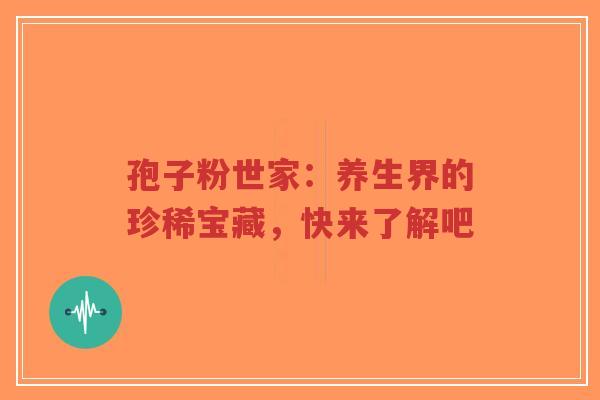 孢子粉世家:养生界的珍稀宝藏,快来了解吧-第1张图片-超越 孢子粉世家:养生界的珍稀宝藏,快来了解吧-第1张图片-超越