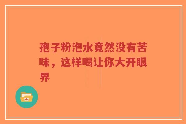 孢子粉泡水竟然没有苦味,这样喝让你大开眼界-第1张图片-超越 孢子粉泡水竟然没有苦味,这样喝让你大开眼界-第1张图片-超越