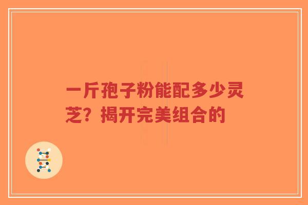 一斤孢子粉能配多少灵芝?揭开完美组合的-第1张图片-超越 一斤孢子粉能配多少灵芝?揭开完美组合的-第1张图片-超越