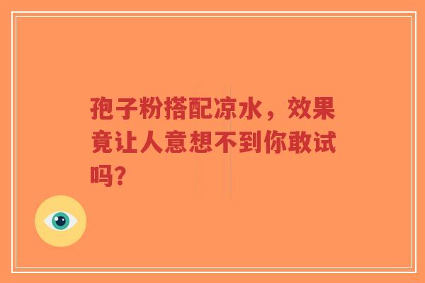 孢子粉搭配凉水,效果竟让人意想不到你敢试吗?-第1张图片-超越 孢子粉搭配凉水,效果竟让人意想不到你敢试吗?-第1张图片-超越