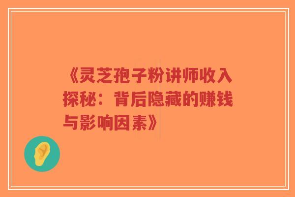《灵芝孢子粉讲师收入探秘:背后隐藏的赚钱与影响因素》-第1张图片-超越 《灵芝孢子粉讲师收入探秘:背后隐藏的赚钱与影响因素》-第1张图片-超越