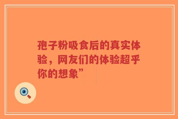 孢子粉吸食后的真实体验，网友们的体验超乎你的想象”-第1张图片-超越