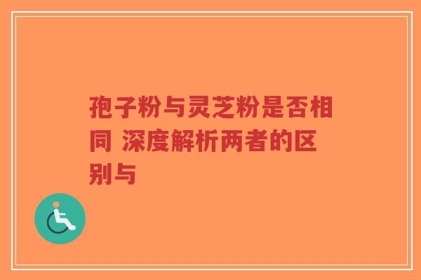孢子粉与灵芝粉是否相同 深度解析两者的区别与-第1张图片-超越 孢子粉与灵芝粉是否相同 深度解析两者的区别与-第1张图片-超越
