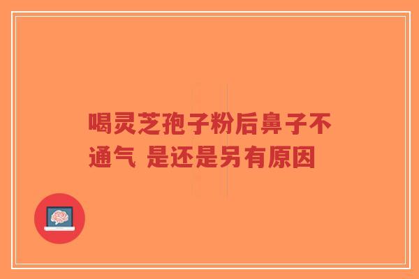 喝灵芝孢子粉后鼻子不通气 是还是另有原因-第1张图片-超越 喝灵芝孢子粉后鼻子不通气 是还是另有原因-第1张图片-超越