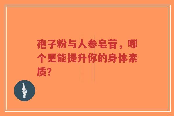 孢子粉与人参皂苷,哪个更能提升你的身体素质?-第1张图片-超越 孢子粉与人参皂苷,哪个更能提升你的身体素质?-第1张图片-超越